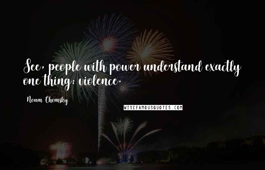 Noam Chomsky Quotes: See, people with power understand exactly one thing: violence.