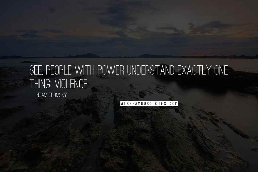 Noam Chomsky Quotes: See, people with power understand exactly one thing: violence.