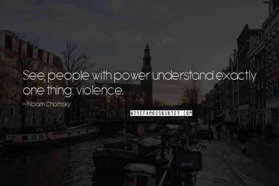 Noam Chomsky Quotes: See, people with power understand exactly one thing: violence.