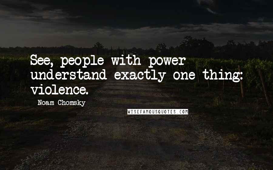 Noam Chomsky Quotes: See, people with power understand exactly one thing: violence.