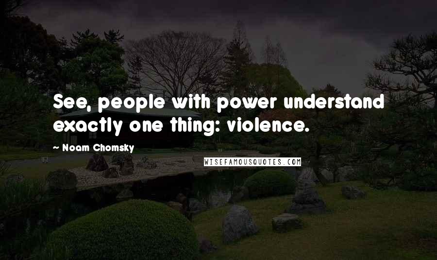 Noam Chomsky Quotes: See, people with power understand exactly one thing: violence.