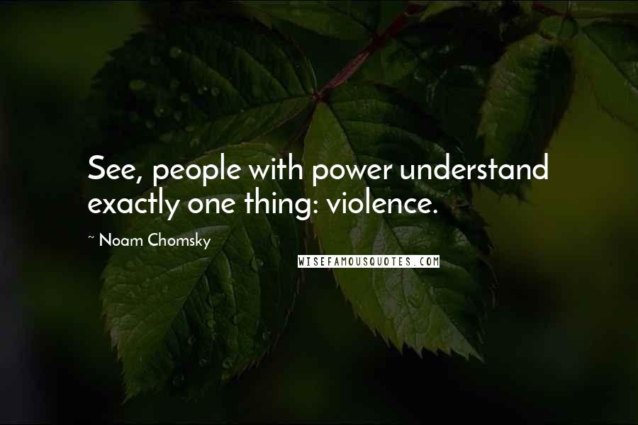 Noam Chomsky Quotes: See, people with power understand exactly one thing: violence.