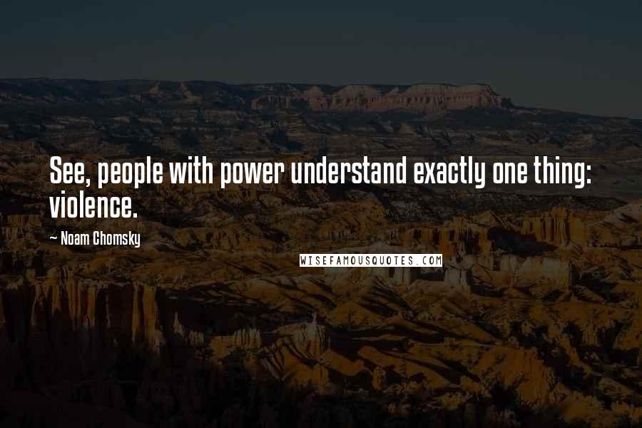 Noam Chomsky Quotes: See, people with power understand exactly one thing: violence.