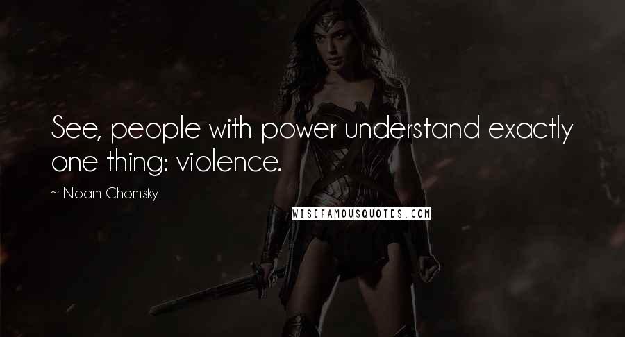 Noam Chomsky Quotes: See, people with power understand exactly one thing: violence.