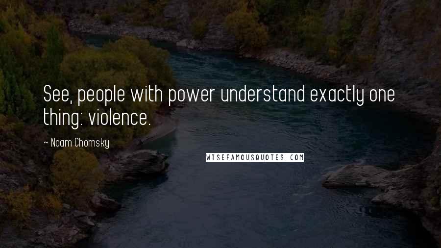 Noam Chomsky Quotes: See, people with power understand exactly one thing: violence.