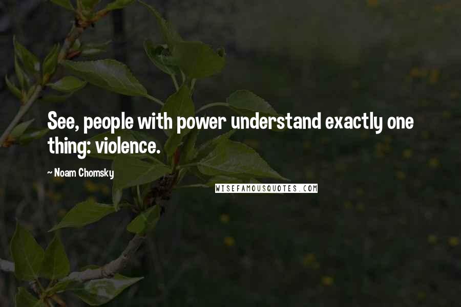 Noam Chomsky Quotes: See, people with power understand exactly one thing: violence.