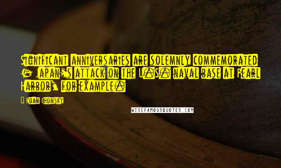 Noam Chomsky Quotes: Significant anniversaries are solemnly commemorated - Japan's attack on the U.S. naval base at Pearl Harbor, for example.