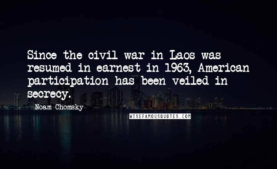 Noam Chomsky Quotes: Since the civil war in Laos was resumed in earnest in 1963, American participation has been veiled in secrecy.