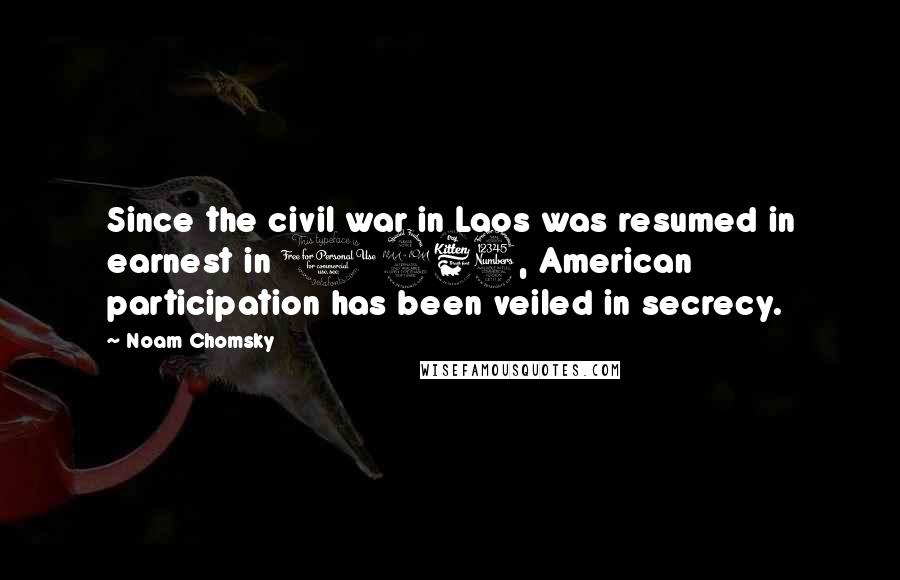 Noam Chomsky Quotes: Since the civil war in Laos was resumed in earnest in 1963, American participation has been veiled in secrecy.