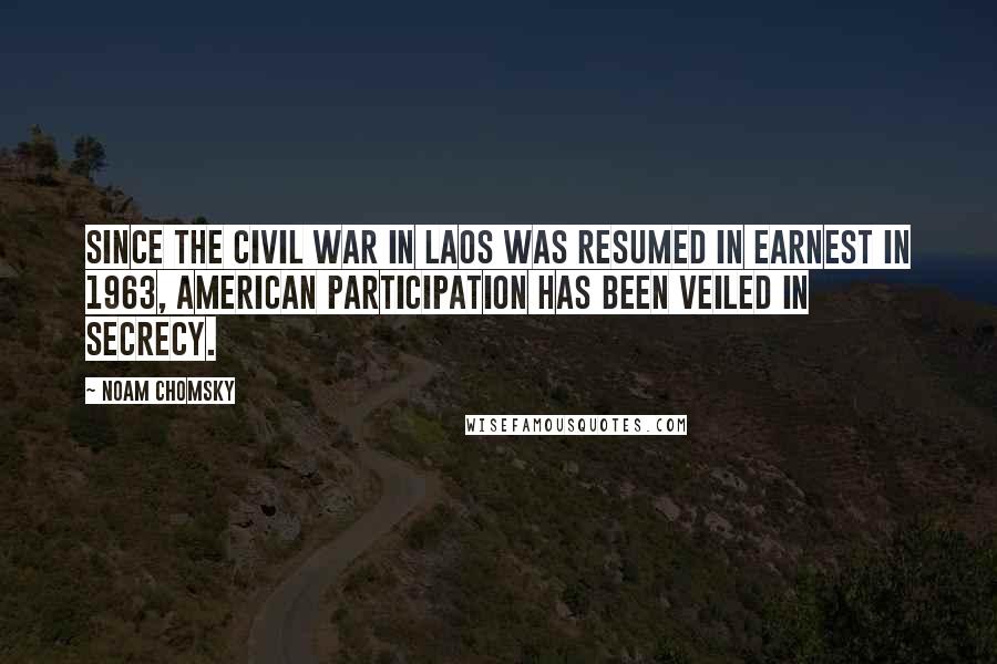 Noam Chomsky Quotes: Since the civil war in Laos was resumed in earnest in 1963, American participation has been veiled in secrecy.