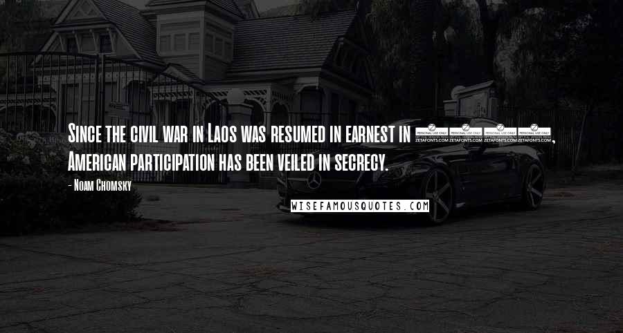 Noam Chomsky Quotes: Since the civil war in Laos was resumed in earnest in 1963, American participation has been veiled in secrecy.