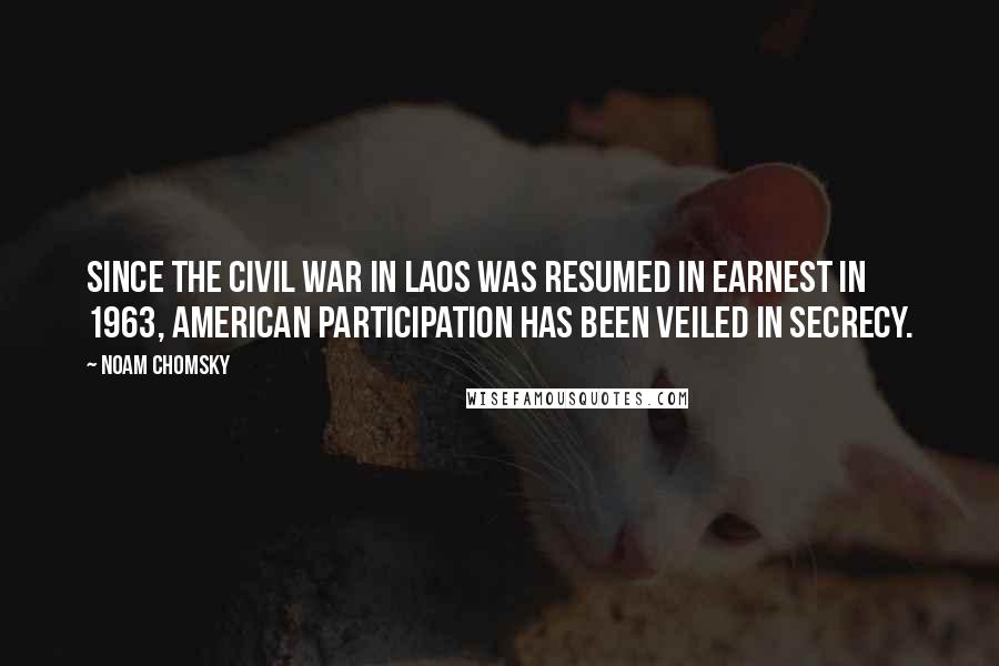 Noam Chomsky Quotes: Since the civil war in Laos was resumed in earnest in 1963, American participation has been veiled in secrecy.