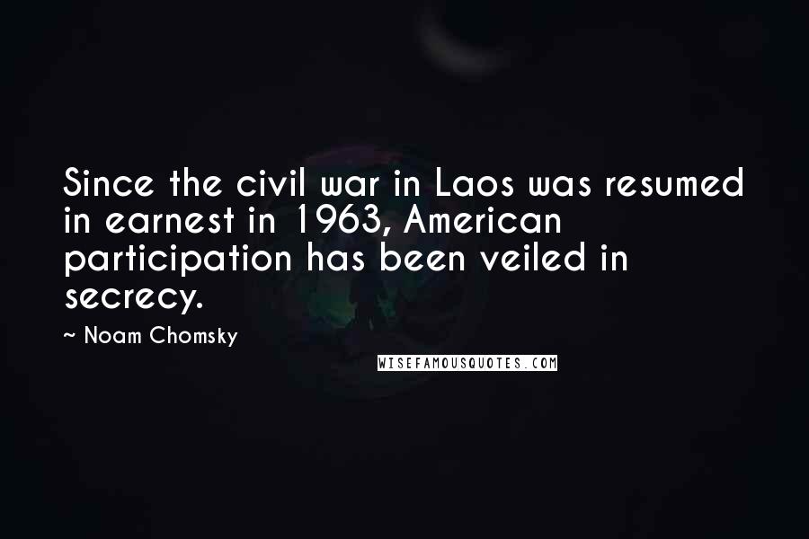 Noam Chomsky Quotes: Since the civil war in Laos was resumed in earnest in 1963, American participation has been veiled in secrecy.