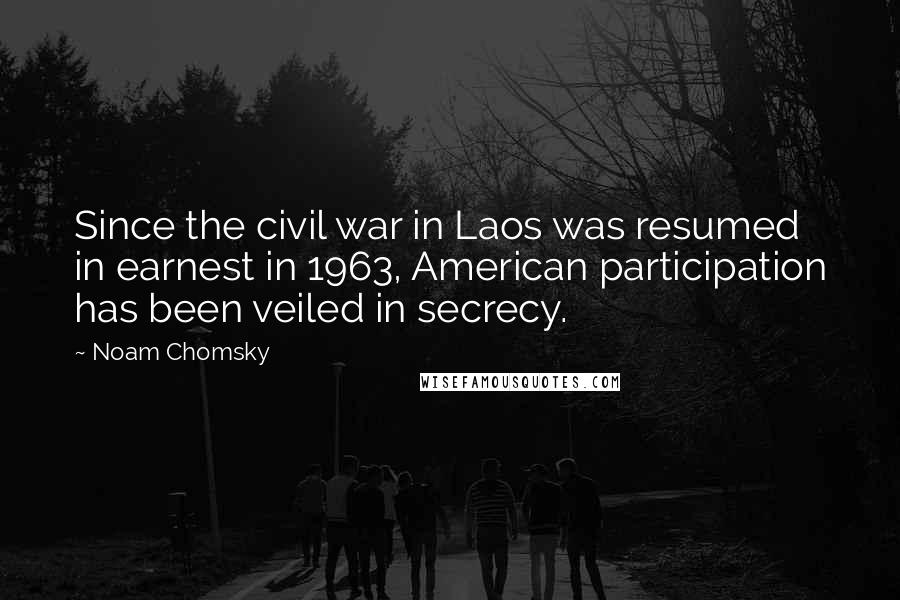 Noam Chomsky Quotes: Since the civil war in Laos was resumed in earnest in 1963, American participation has been veiled in secrecy.