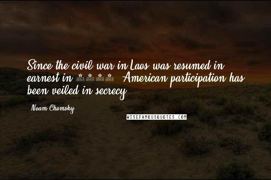 Noam Chomsky Quotes: Since the civil war in Laos was resumed in earnest in 1963, American participation has been veiled in secrecy.