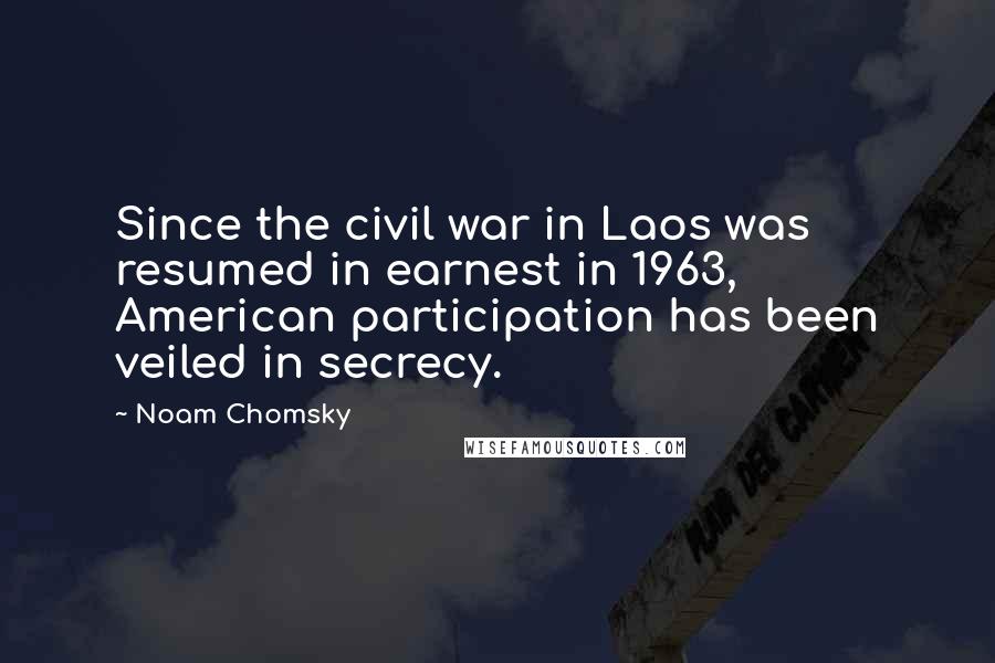 Noam Chomsky Quotes: Since the civil war in Laos was resumed in earnest in 1963, American participation has been veiled in secrecy.