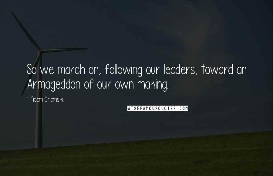 Noam Chomsky Quotes: So we march on, following our leaders, toward an Armageddon of our own making.