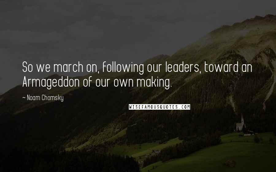 Noam Chomsky Quotes: So we march on, following our leaders, toward an Armageddon of our own making.