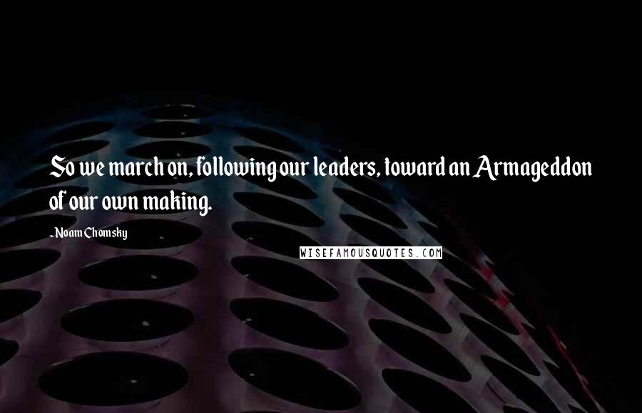 Noam Chomsky Quotes: So we march on, following our leaders, toward an Armageddon of our own making.