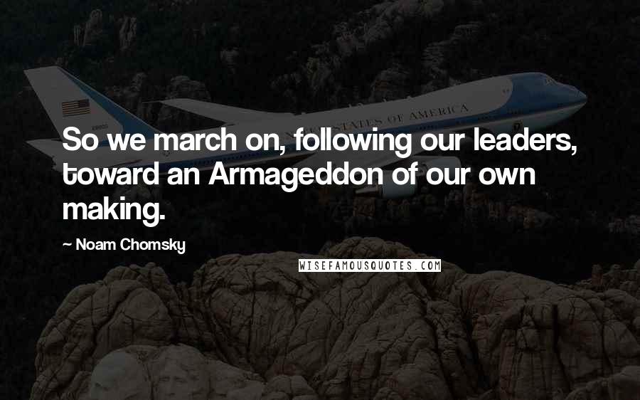 Noam Chomsky Quotes: So we march on, following our leaders, toward an Armageddon of our own making.