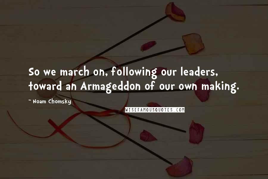 Noam Chomsky Quotes: So we march on, following our leaders, toward an Armageddon of our own making.