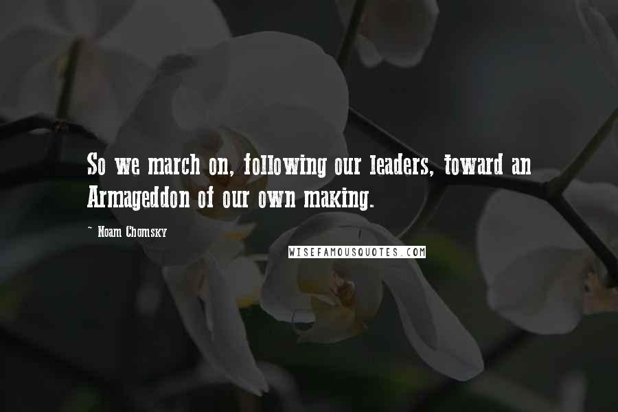 Noam Chomsky Quotes: So we march on, following our leaders, toward an Armageddon of our own making.