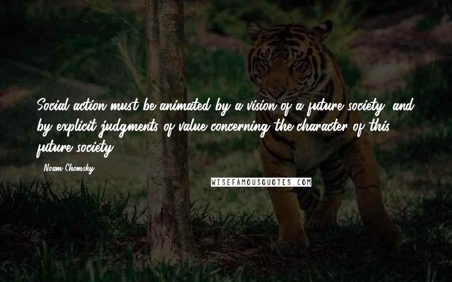 Noam Chomsky Quotes: Social action must be animated by a vision of a future society, and by explicit judgments of value concerning the character of this future society.