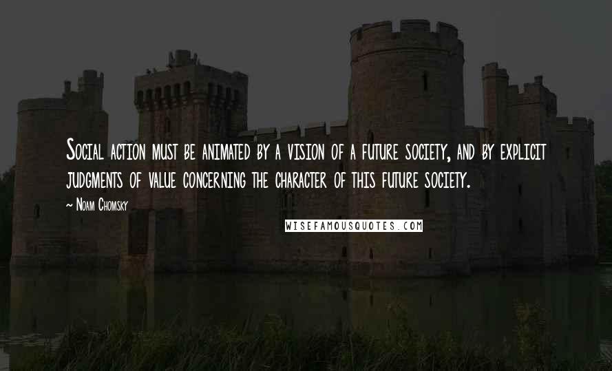 Noam Chomsky Quotes: Social action must be animated by a vision of a future society, and by explicit judgments of value concerning the character of this future society.