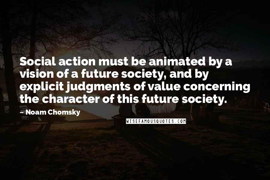 Noam Chomsky Quotes: Social action must be animated by a vision of a future society, and by explicit judgments of value concerning the character of this future society.