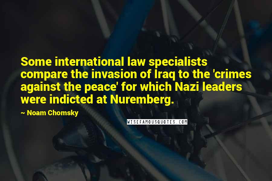 Noam Chomsky Quotes: Some international law specialists compare the invasion of Iraq to the 'crimes against the peace' for which Nazi leaders were indicted at Nuremberg.