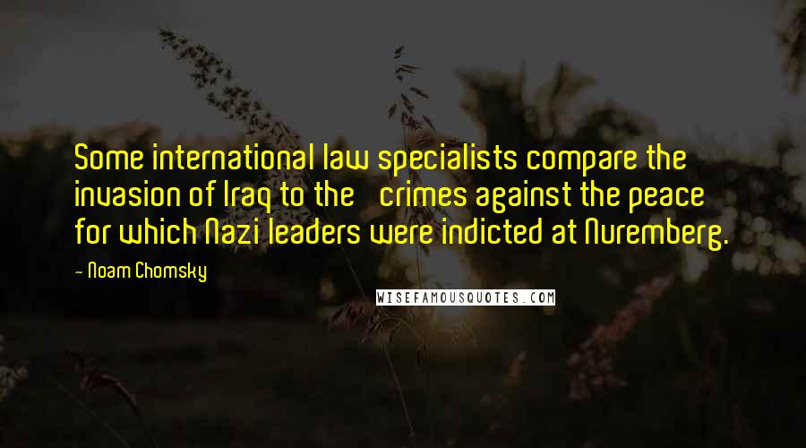 Noam Chomsky Quotes: Some international law specialists compare the invasion of Iraq to the 'crimes against the peace' for which Nazi leaders were indicted at Nuremberg.