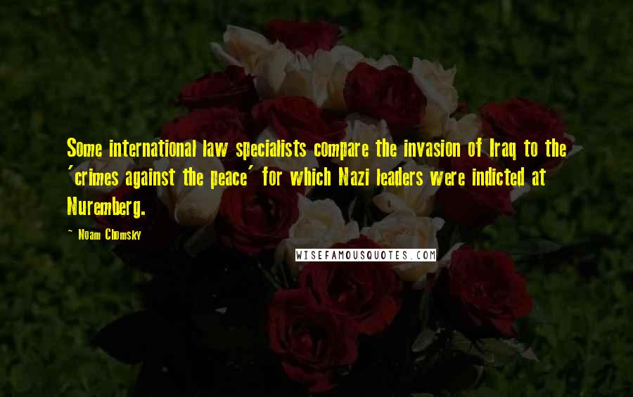 Noam Chomsky Quotes: Some international law specialists compare the invasion of Iraq to the 'crimes against the peace' for which Nazi leaders were indicted at Nuremberg.