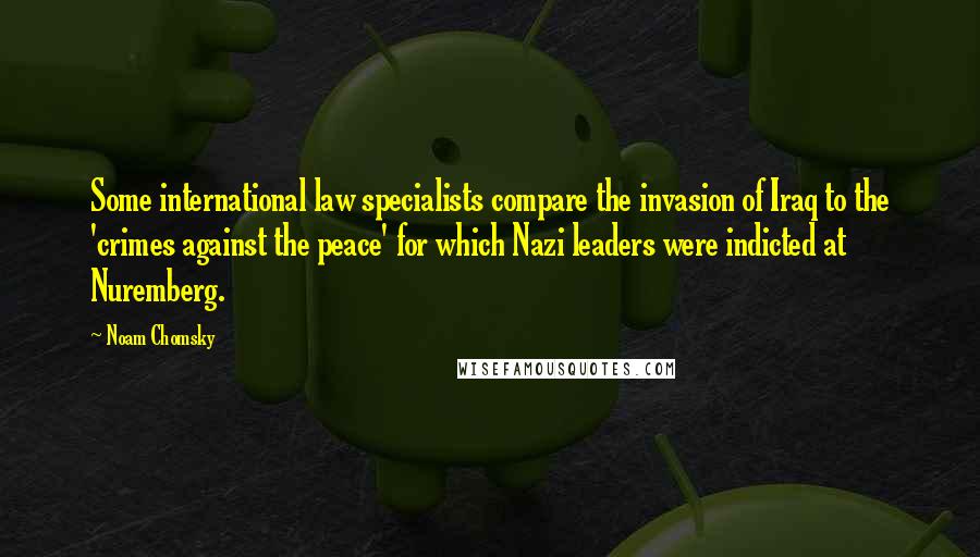 Noam Chomsky Quotes: Some international law specialists compare the invasion of Iraq to the 'crimes against the peace' for which Nazi leaders were indicted at Nuremberg.