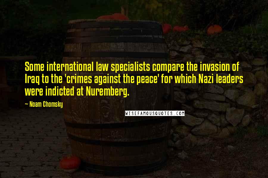 Noam Chomsky Quotes: Some international law specialists compare the invasion of Iraq to the 'crimes against the peace' for which Nazi leaders were indicted at Nuremberg.