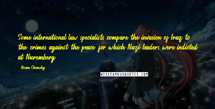 Noam Chomsky Quotes: Some international law specialists compare the invasion of Iraq to the 'crimes against the peace' for which Nazi leaders were indicted at Nuremberg.