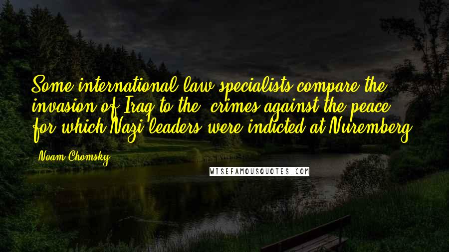 Noam Chomsky Quotes: Some international law specialists compare the invasion of Iraq to the 'crimes against the peace' for which Nazi leaders were indicted at Nuremberg.