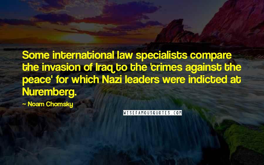 Noam Chomsky Quotes: Some international law specialists compare the invasion of Iraq to the 'crimes against the peace' for which Nazi leaders were indicted at Nuremberg.