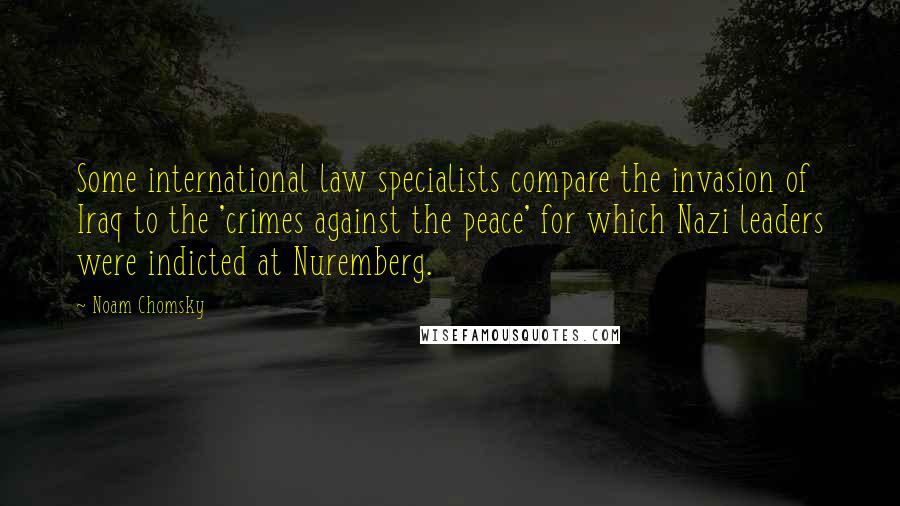 Noam Chomsky Quotes: Some international law specialists compare the invasion of Iraq to the 'crimes against the peace' for which Nazi leaders were indicted at Nuremberg.