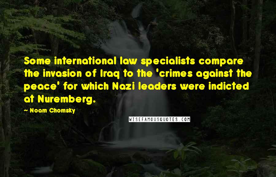 Noam Chomsky Quotes: Some international law specialists compare the invasion of Iraq to the 'crimes against the peace' for which Nazi leaders were indicted at Nuremberg.