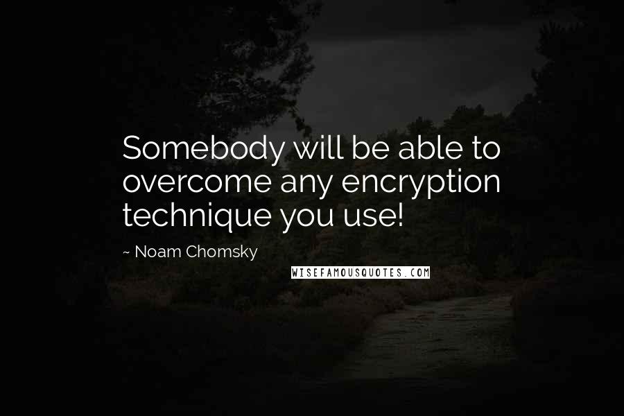Noam Chomsky Quotes: Somebody will be able to overcome any encryption technique you use!