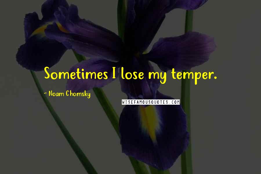 Noam Chomsky Quotes: Sometimes I lose my temper.