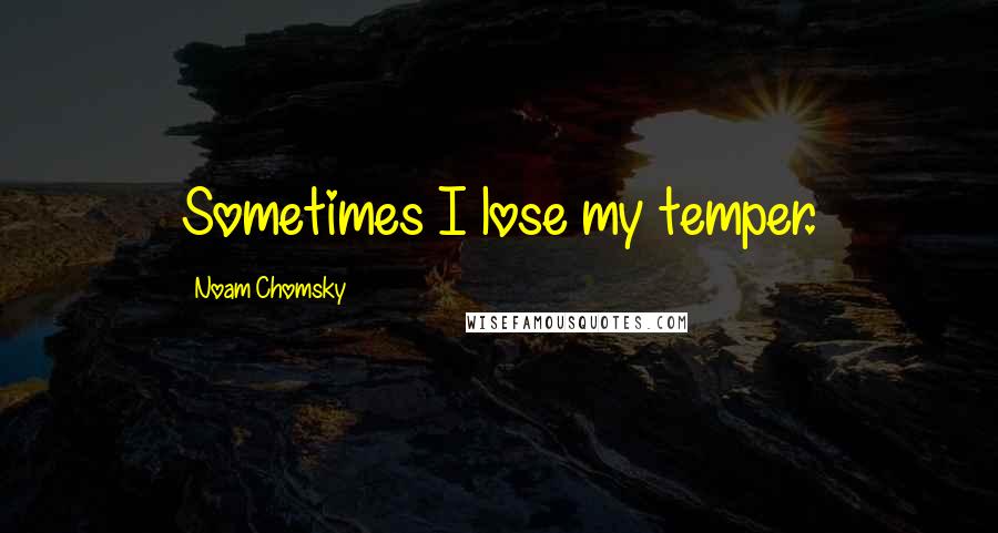 Noam Chomsky Quotes: Sometimes I lose my temper.