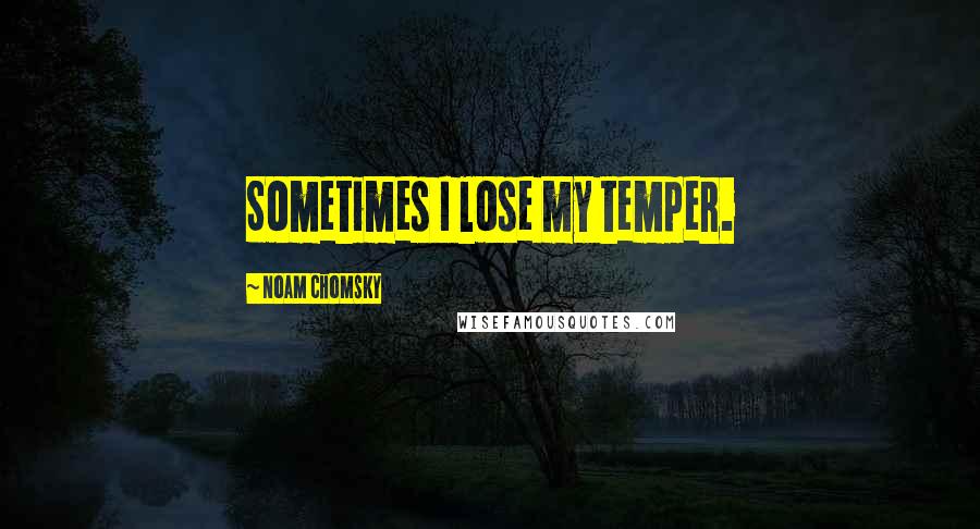 Noam Chomsky Quotes: Sometimes I lose my temper.