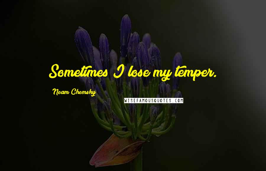 Noam Chomsky Quotes: Sometimes I lose my temper.