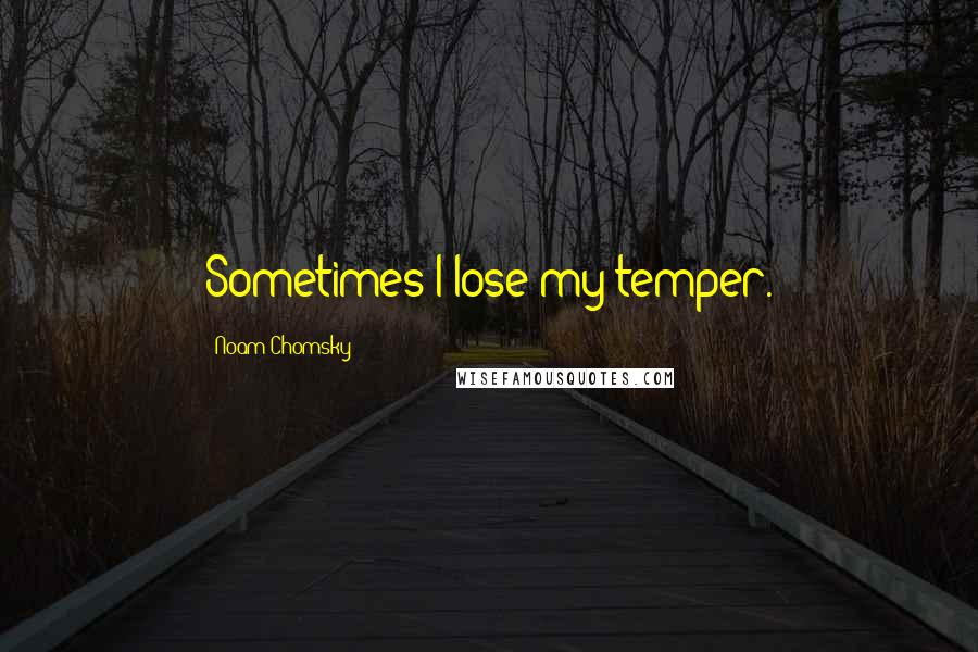 Noam Chomsky Quotes: Sometimes I lose my temper.