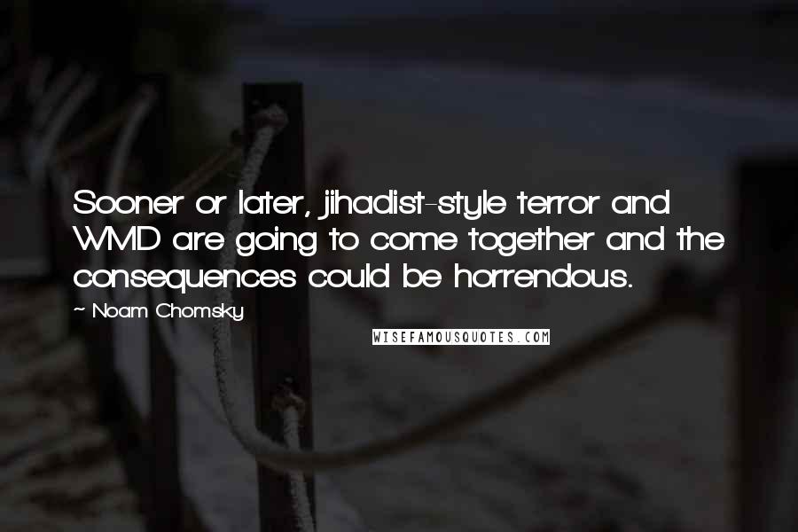 Noam Chomsky Quotes: Sooner or later, jihadist-style terror and WMD are going to come together and the consequences could be horrendous.