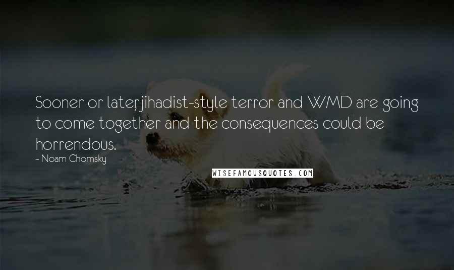 Noam Chomsky Quotes: Sooner or later, jihadist-style terror and WMD are going to come together and the consequences could be horrendous.
