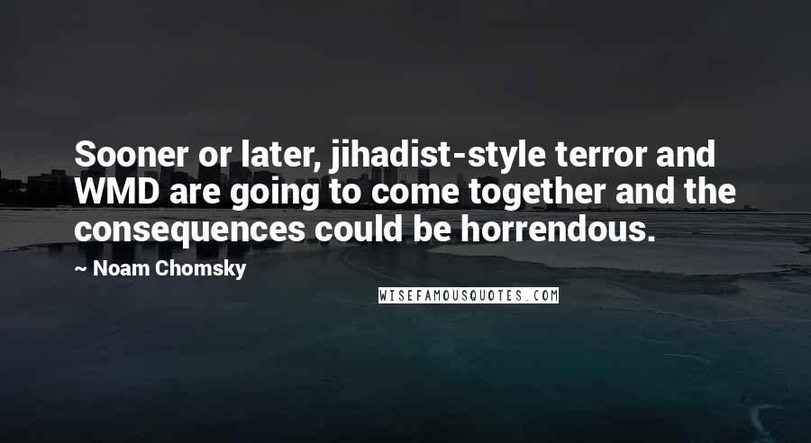 Noam Chomsky Quotes: Sooner or later, jihadist-style terror and WMD are going to come together and the consequences could be horrendous.