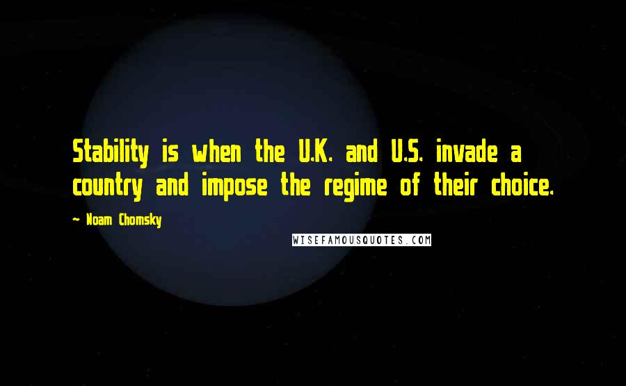 Noam Chomsky Quotes: Stability is when the U.K. and U.S. invade a country and impose the regime of their choice.
