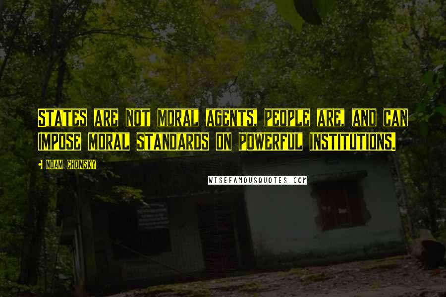 Noam Chomsky Quotes: States are not moral agents, people are, and can impose moral standards on powerful institutions.